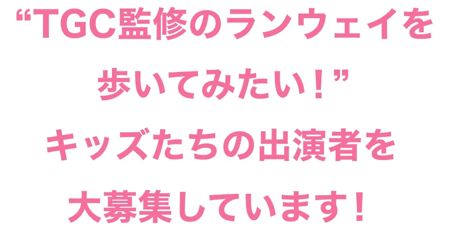 “TGC監修のランウェイを歩いてみたい！”キッズたちの出演者を大募集しています！