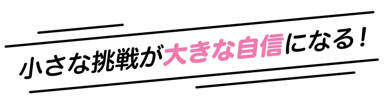 小さな挑戦が大きな自身になる！